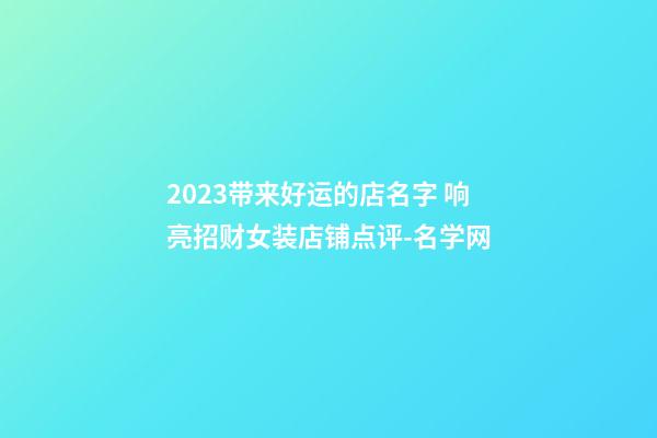 2023带来好运的店名字 响亮招财女装店铺点评-名学网-第1张-店铺起名-玄机派